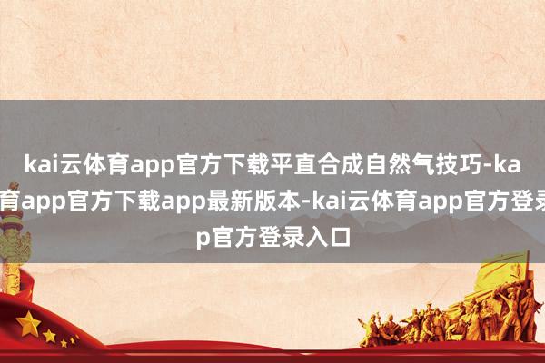 kai云体育app官方下载　　平直合成自然气技巧-kai云体育app官方下载app最新版本-kai云体育app官方登录入口