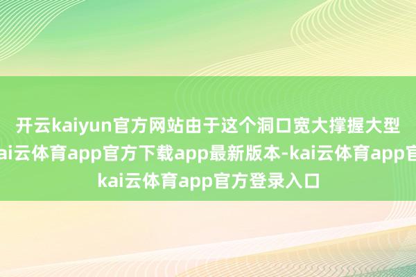 开云kaiyun官方网站　　由于这个洞口宽大撑握大型机械参加-kai云体育app官方下载app最新版本-kai云体育app官方登录入口