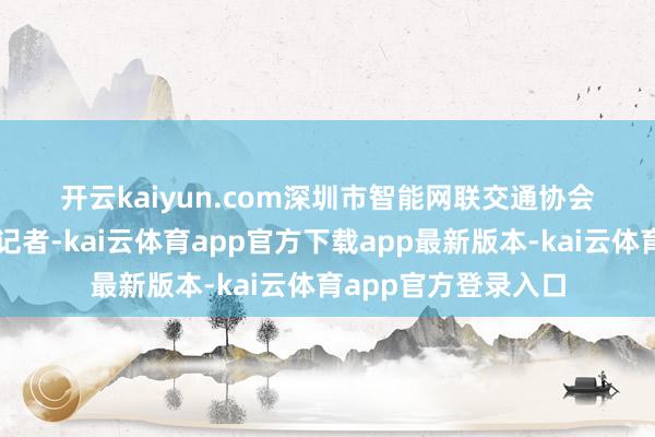 开云kaiyun.com　　　　深圳市智能网联交通协会庄重东说念主告诉记者-kai云体育app官方下载app最新版本-kai云体育app官方登录入口