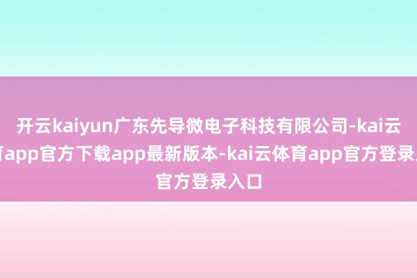 开云kaiyun广东先导微电子科技有限公司-kai云体育app官方下载app最新版本-kai云体育app官方登录入口
