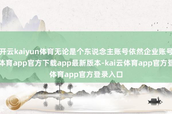 开云kaiyun体育无论是个东说念主账号依然企业账号-kai云体育app官方下载app最新版本-kai云体育app官方登录入口