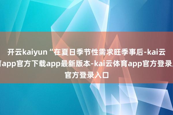 开云kaiyun“在夏日季节性需求旺季事后-kai云体育app官方下载app最新版本-kai云体育app官方登录入口