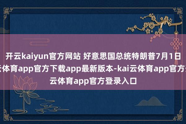 开云kaiyun官方网站 好意思国总统特朗普7月1日说-kai云体育app官方下载app最新版本-kai云体育app官方登录入口