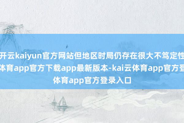 开云kaiyun官方网站但地区时局仍存在很大不笃定性-kai云体育app官方下载app最新版本-kai云体育app官方登录入口