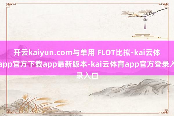 开云kaiyun.com与单用 FLOT比拟-kai云体育app官方下载app最新版本-kai云体育app官方登录入口
