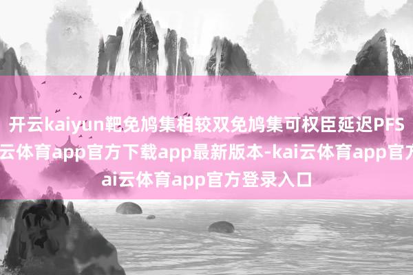 开云kaiyun靶免鸠集相较双免鸠集可权臣延迟PFS和OS-kai云体育app官方下载app最新版本-kai云体育app官方登录入口