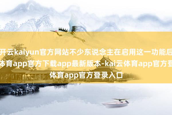 开云kaiyun官方网站不少东说念主在启用这一功能后-kai云体育app官方下载app最新版本-kai云体育app官方登录入口