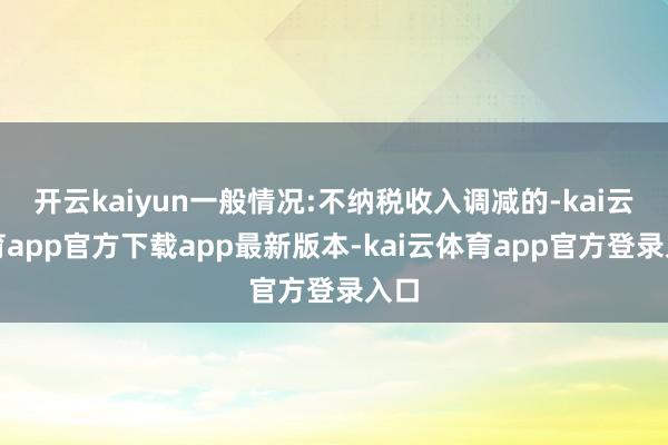 开云kaiyun一般情况:不纳税收入调减的-kai云体育app官方下载app最新版本-kai云体育app官方登录入口