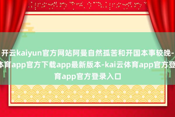 开云kaiyun官方网站阿曼自然孤苦和开国本事较晚-kai云体育app官方下载app最新版本-kai云体育app官方登录入口