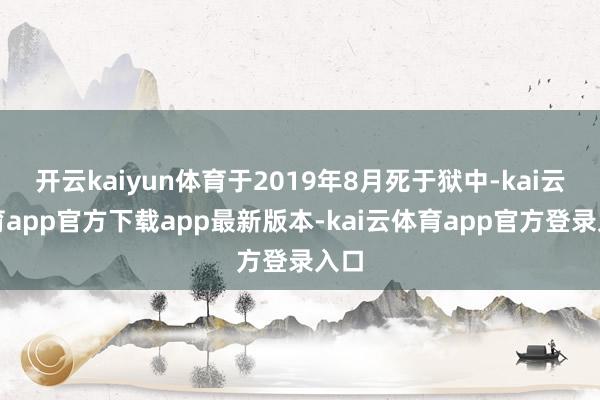 开云kaiyun体育于2019年8月死于狱中-kai云体育app官方下载app最新版本-kai云体育app官方登录入口
