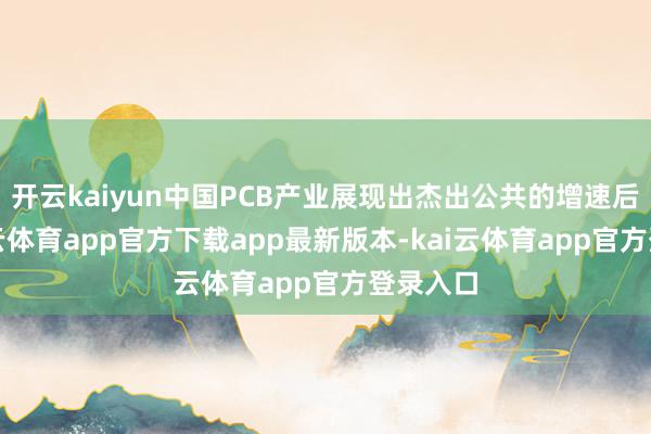 开云kaiyun中国PCB产业展现出杰出公共的增速后劲-kai云体育app官方下载app最新版本-kai云体育app官方登录入口
