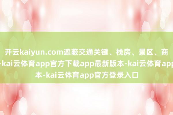 开云kaiyun.com遮蔽交通关键、栈房、景区、商圈等要点区域-kai云体育app官方下载app最新版本-kai云体育app官方登录入口