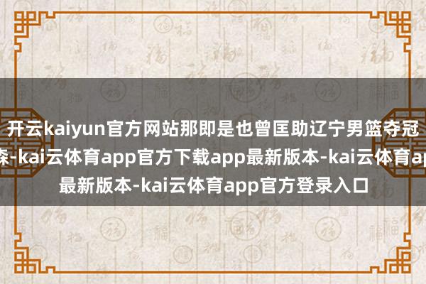 开云kaiyun官方网站那即是也曾匡助辽宁男篮夺冠的贾卡尔-桑普森-kai云体育app官方下载app最新版本-kai云体育app官方登录入口