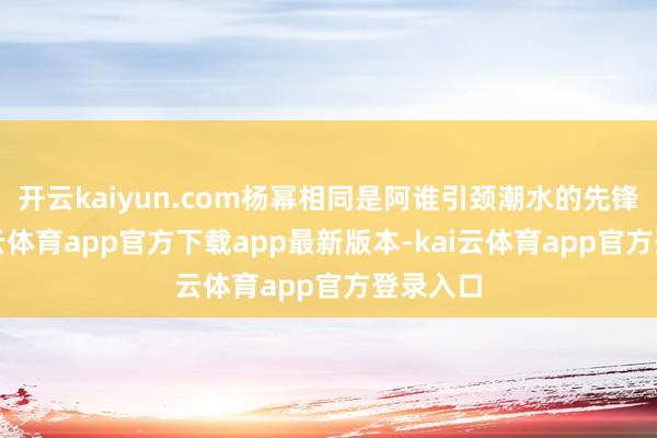 开云kaiyun.com杨幂相同是阿谁引颈潮水的先锋者-kai云体育app官方下载app最新版本-kai云体育app官方登录入口