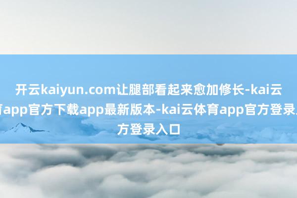 开云kaiyun.com让腿部看起来愈加修长-kai云体育app官方下载app最新版本-kai云体育app官方登录入口