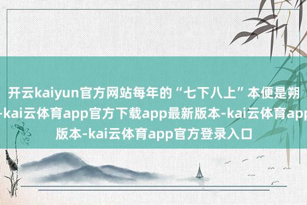 开云kaiyun官方网站每年的“七下八上”本便是朔方多雨的季节-kai云体育app官方下载app最新版本-kai云体育app官方登录入口