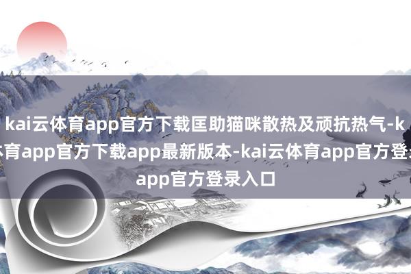 kai云体育app官方下载匡助猫咪散热及顽抗热气-kai云体育app官方下载app最新版本-kai云体育app官方登录入口