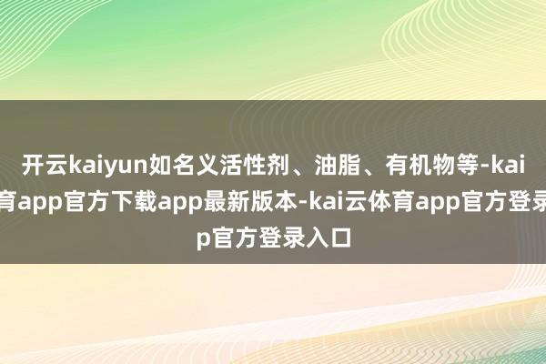 开云kaiyun如名义活性剂、油脂、有机物等-kai云体育app官方下载app最新版本-kai云体育app官方登录入口