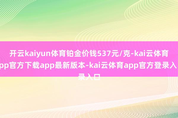 开云kaiyun体育铂金价钱537元/克-kai云体育app官方下载app最新版本-kai云体育app官方登录入口