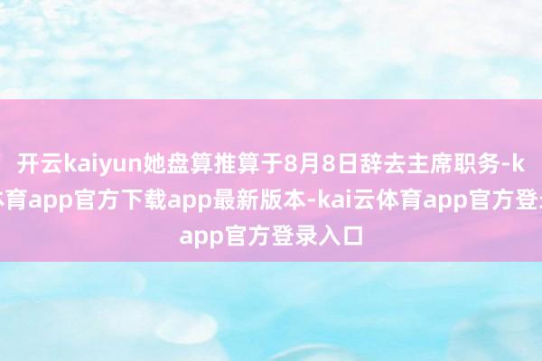 开云kaiyun她盘算推算于8月8日辞去主席职务-kai云体育app官方下载app最新版本-kai云体育app官方登录入口