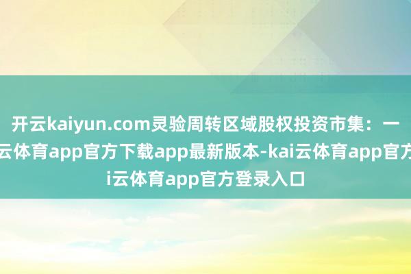 开云kaiyun.com灵验周转区域股权投资市集：一方面-kai云体育app官方下载app最新版本-kai云体育app官方登录入口