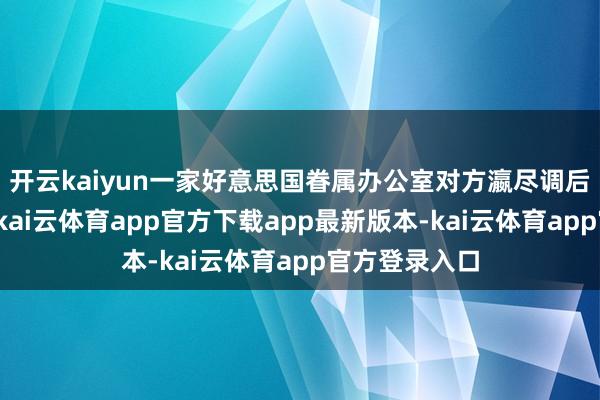 开云kaiyun一家好意思国眷属办公室对方瀛尽调后选中了咱们-kai云体育app官方下载app最新版本-kai云体育app官方登录入口