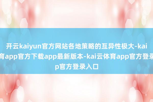 开云kaiyun官方网站各地策略的互异性极大-kai云体育app官方下载app最新版本-kai云体育app官方登录入口