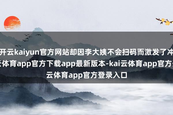 开云kaiyun官方网站却因李大姨不会扫码而激发了冲突-kai云体育app官方下载app最新版本-kai云体育app官方登录入口