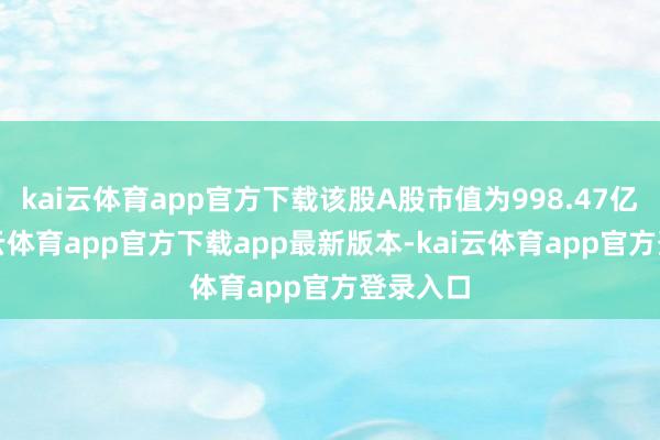 kai云体育app官方下载该股A股市值为998.47亿元-kai云体育app官方下载app最新版本-kai云体育app官方登录入口