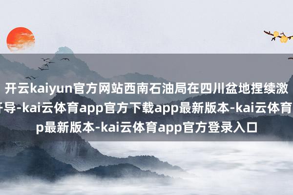 开云kaiyun官方网站西南石油局在四川盆地捏续激动深层油气勘察开导-kai云体育app官方下载app最新版本-kai云体育app官方登录入口