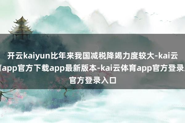 开云kaiyun比年来我国减税降竭力度较大-kai云体育app官方下载app最新版本-kai云体育app官方登录入口