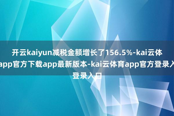 开云kaiyun减税金额增长了156.5%-kai云体育app官方下载app最新版本-kai云体育app官方登录入口