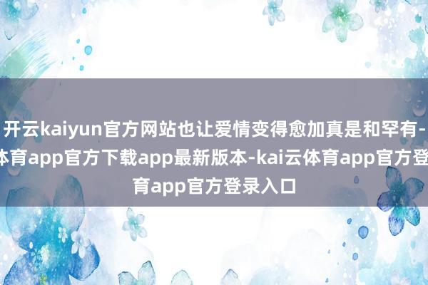 开云kaiyun官方网站也让爱情变得愈加真是和罕有-kai云体育app官方下载app最新版本-kai云体育app官方登录入口