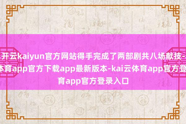 开云kaiyun官方网站得手完成了两部剧共八场献技-kai云体育app官方下载app最新版本-kai云体育app官方登录入口