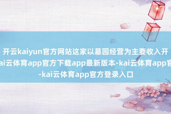 开云kaiyun官方网站这家以墓园经营为主要收入开首的公司-kai云体育app官方下载app最新版本-kai云体育app官方登录入口