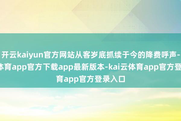 开云kaiyun官方网站从客岁底抓续于今的降费呼声-kai云体育app官方下载app最新版本-kai云体育app官方登录入口