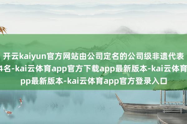 开云kaiyun官方网站由公司定名的公司级非遗代表性传承东说念主34名-kai云体育app官方下载app最新版本-kai云体育app官方登录入口