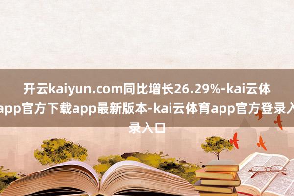 开云kaiyun.com同比增长26.29%-kai云体育app官方下载app最新版本-kai云体育app官方登录入口