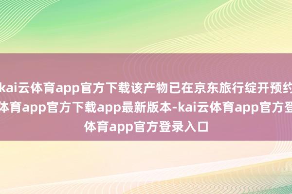kai云体育app官方下载该产物已在京东旅行绽开预约-kai云体育app官方下载app最新版本-kai云体育app官方登录入口