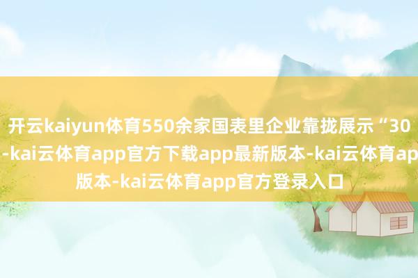 开云kaiyun体育550余家国表里企业靠拢展示“3000+更始居品”-kai云体育app官方下载app最新版本-kai云体育app官方登录入口