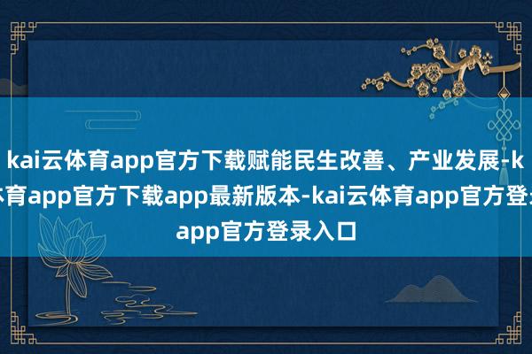 kai云体育app官方下载赋能民生改善、产业发展-kai云体育app官方下载app最新版本-kai云体育app官方登录入口