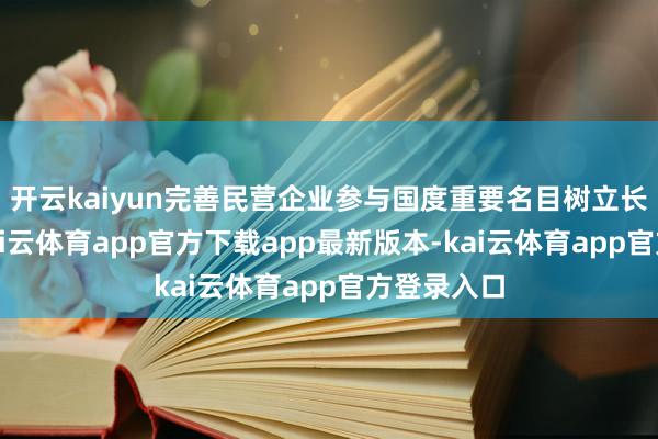 开云kaiyun完善民营企业参与国度重要名目树立长效机制-kai云体育app官方下载app最新版本-kai云体育app官方登录入口