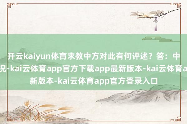 开云kaiyun体育求教中方对此有何评述？　　答：中方防范到干系情况-kai云体育app官方下载app最新版本-kai云体育app官方登录入口