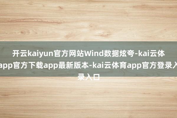 开云kaiyun官方网站　　Wind数据炫夸-kai云体育app官方下载app最新版本-kai云体育app官方登录入口