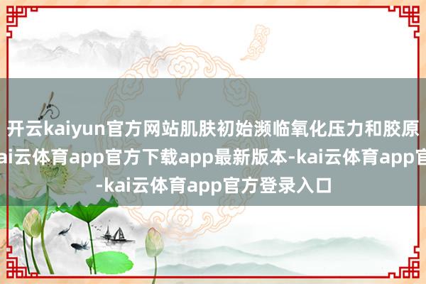 开云kaiyun官方网站肌肤初始濒临氧化压力和胶原卵白流失-kai云体育app官方下载app最新版本-kai云体育app官方登录入口