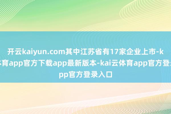 开云kaiyun.com其中江苏省有17家企业上市-kai云体育app官方下载app最新版本-kai云体育app官方登录入口