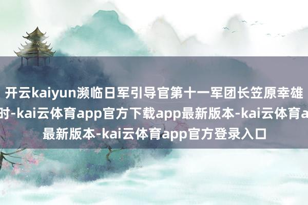 开云kaiyun濒临日军引导官第十一军团长笠原幸雄惊骇着递上佩刀时-kai云体育app官方下载app最新版本-kai云体育app官方登录入口
