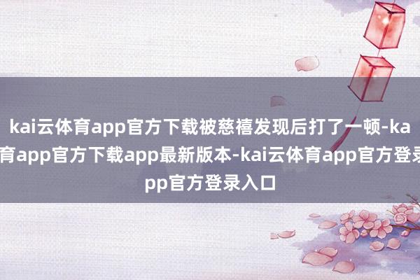 kai云体育app官方下载被慈禧发现后打了一顿-kai云体育app官方下载app最新版本-kai云体育app官方登录入口