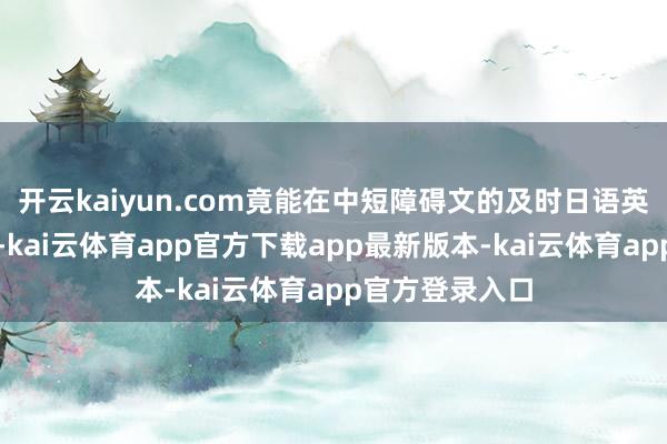 开云kaiyun.com竟能在中短障碍文的及时日语英语翻译任务上-kai云体育app官方下载app最新版本-kai云体育app官方登录入口