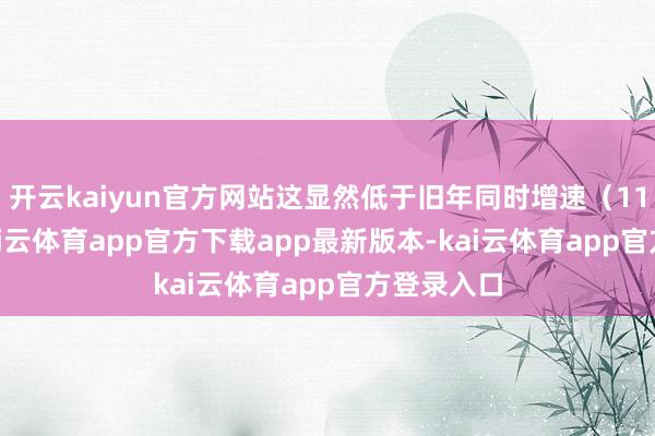 开云kaiyun官方网站这显然低于旧年同时增速（11.7%）-kai云体育app官方下载app最新版本-kai云体育app官方登录入口
